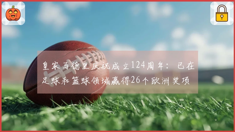 皇家马德里庆祝成立124周年：已在足球和篮球领域赢得26个欧洲奖项