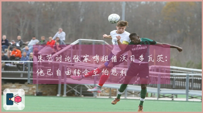 朱艺讨论张家鸣租借沃日多瓦茨：他已自由转会至伯恩利