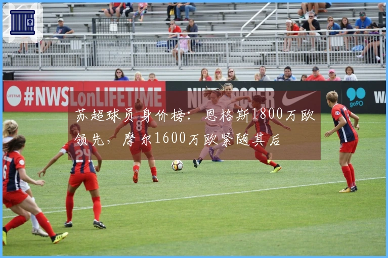 苏超球员身价榜：恩格斯1800万欧领先，摩尔1600万欧紧随其后