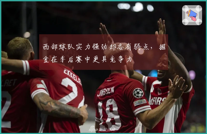 西部球队实力强劲却各有弱点，掘金在季后赛中更具竞争力