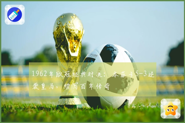 1962年欧冠经典对决：本菲卡5-3逆袭皇马，续写百年传奇