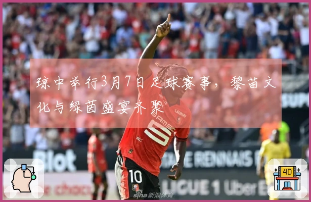 琼中举行3月7日足球赛事，黎苗文化与绿茵盛宴齐聚