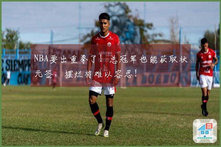 NBA要出重拳了！总冠军也能获取状元签，摆烂将难以容忍！