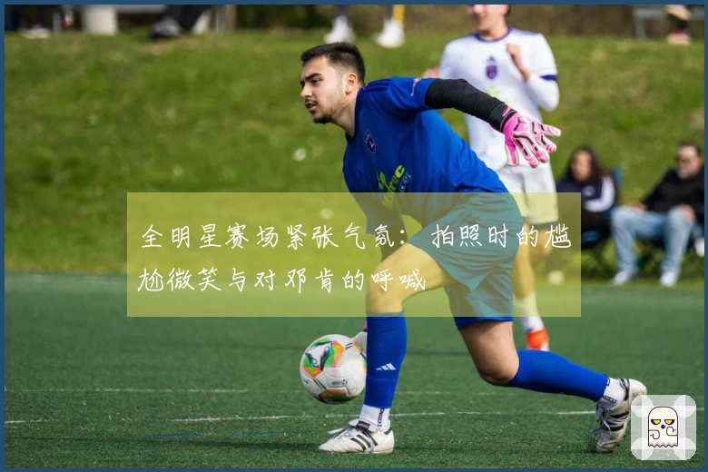 全明星赛场紧张气氛：拍照时的尴尬微笑与对邓肯的呼喊