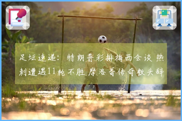 足坛速递：特朗普彩排梅西会谈 热刺遭遇11轮不胜 摩洛哥传奇教头辞职