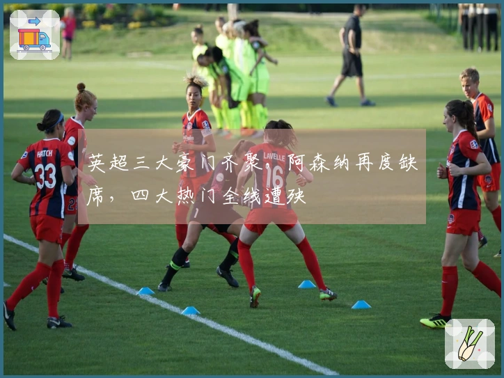 英超三大豪门齐聚，阿森纳再度缺席，四大热门全线遭殃