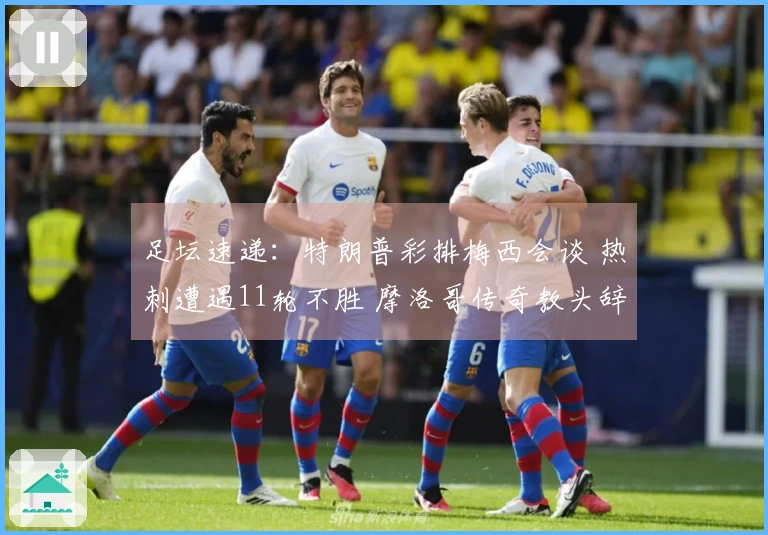 足坛速递：特朗普彩排梅西会谈 热刺遭遇11轮不胜 摩洛哥传奇教头辞职