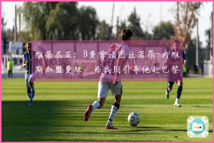 维蒂尼亚：B费曾试图让若昂-内维斯加盟曼联，而我则引导他赴巴黎