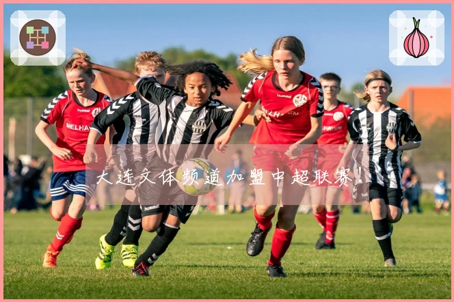 大连文体频道加盟中超联赛！