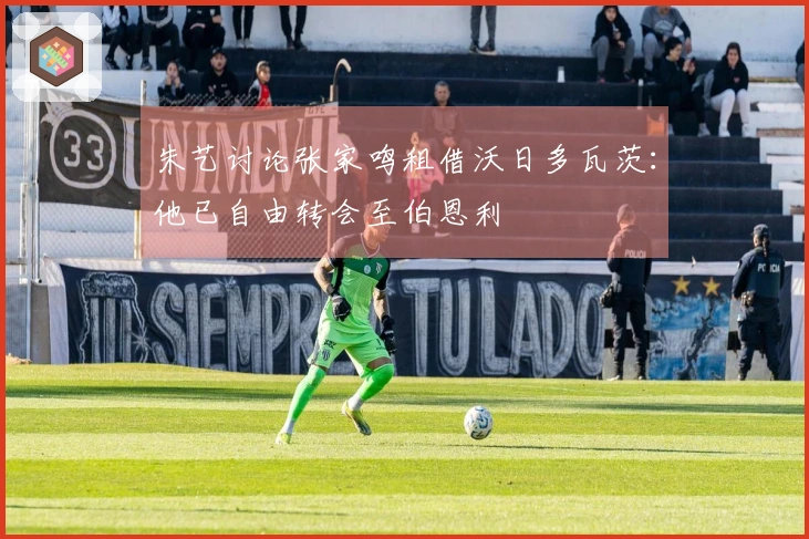 朱艺讨论张家鸣租借沃日多瓦茨：他已自由转会至伯恩利