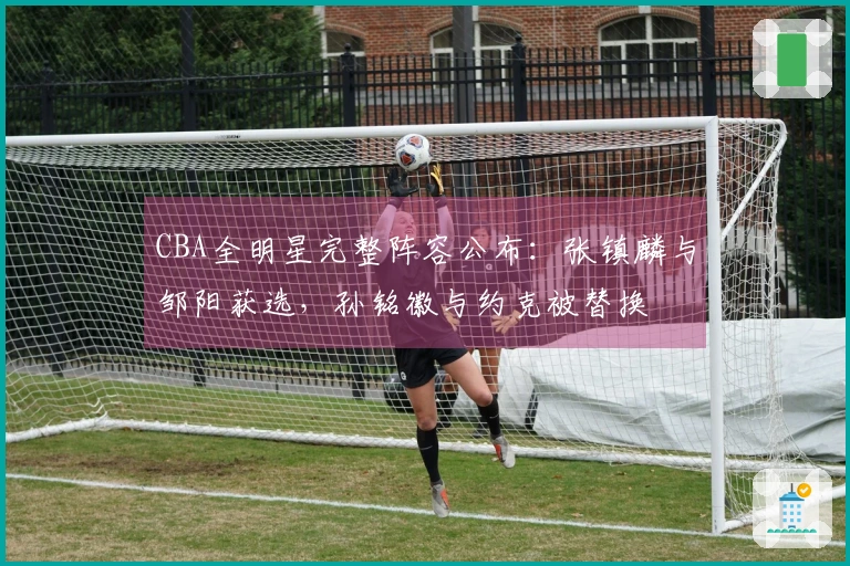 CBA全明星完整阵容公布：张镇麟与邹阳获选，孙铭徽与约克被替换