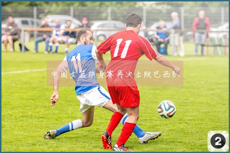 中国女篮热身赛再次击败巴西队