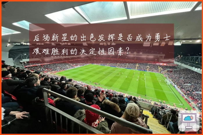 后场新星的出色发挥是否成为勇士艰难胜利的决定性因素？