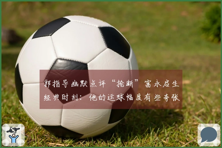 郭指导幽默点评“抢断”富永启生经典时刻：他的运球幅度有些夸张，直接送到我手里了