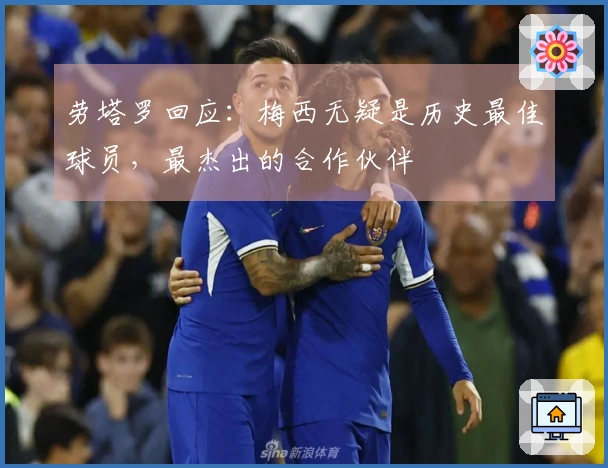 劳塔罗回应：梅西无疑是历史最佳球员，最杰出的合作伙伴