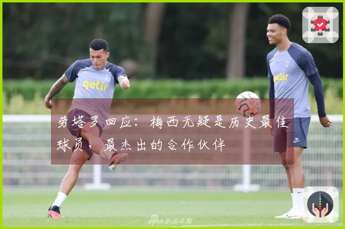 劳塔罗回应：梅西无疑是历史最佳球员，最杰出的合作伙伴