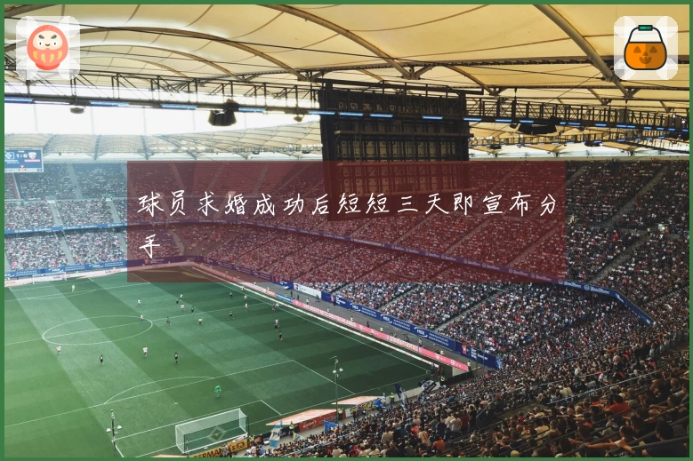 球员求婚成功后短短三天即宣布分手