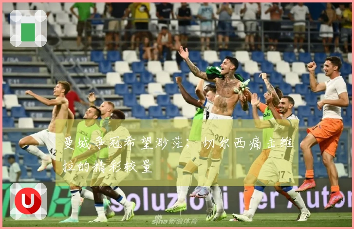 曼城争冠希望渺茫；切尔西痛击维拉的精彩较量