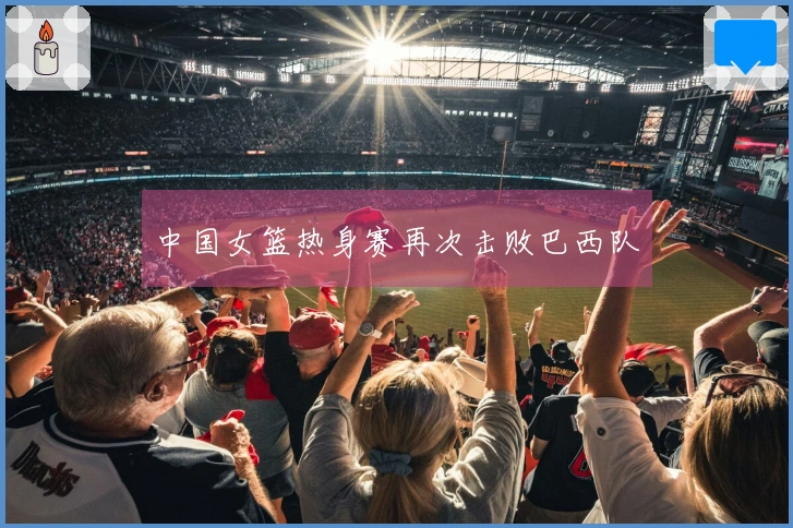 中国女篮热身赛再次击败巴西队