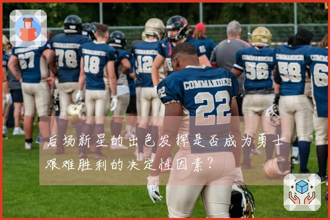 后场新星的出色发挥是否成为勇士艰难胜利的决定性因素？