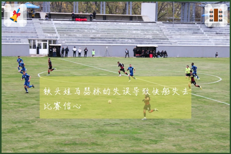 铁头娃马瑟林的失误导致快船失去比赛信心