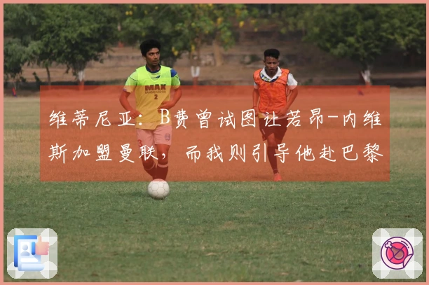 维蒂尼亚：B费曾试图让若昂-内维斯加盟曼联，而我则引导他赴巴黎